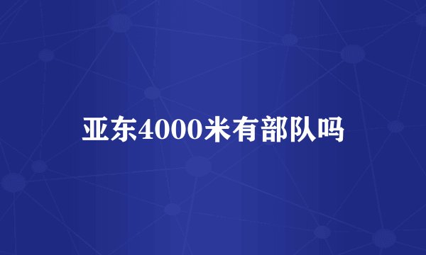 亚东4000米有部队吗