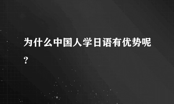 为什么中国人学日语有优势呢？