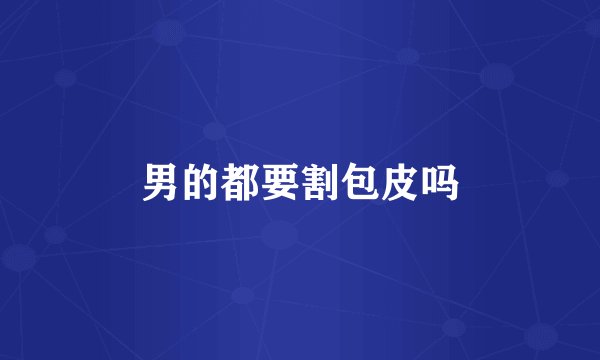 男的都要割包皮吗
