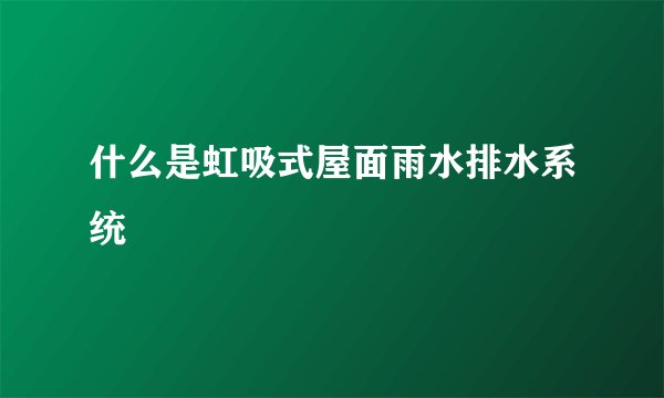 什么是虹吸式屋面雨水排水系统