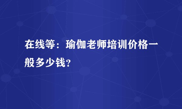 在线等:瑜伽老师培训价格一般多少钱?
