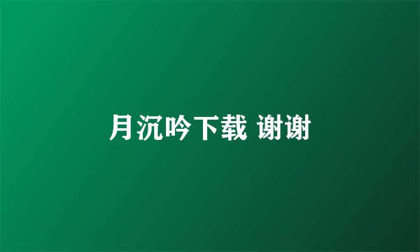 月沉吟下载 谢谢