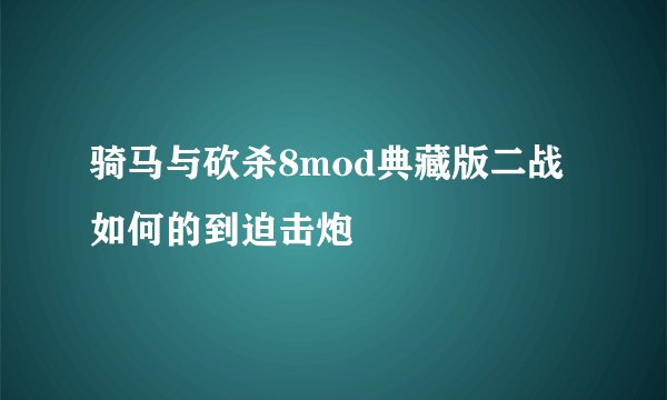 骑马与砍杀8mod典藏版二战如何的到迫击炮