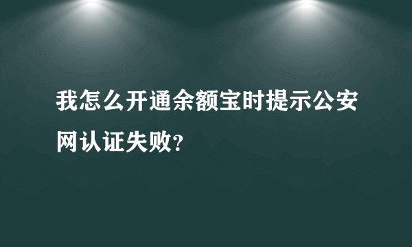 我怎么开通余额宝时提示公安网认证失败？