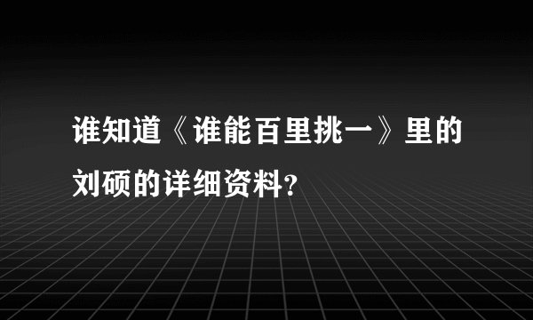 谁知道《谁能百里挑一》里的刘硕的详细资料？