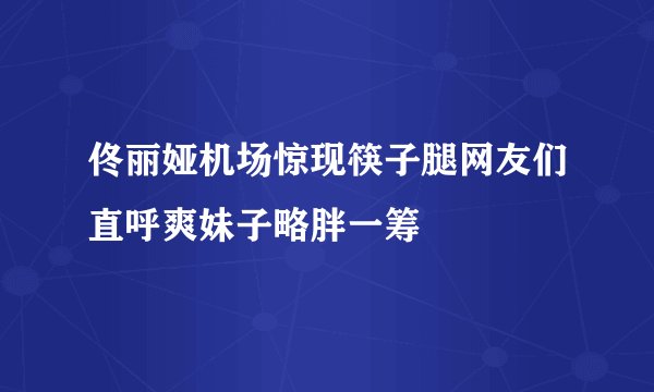 佟丽娅机场惊现筷子腿网友们直呼爽妹子略胖一筹