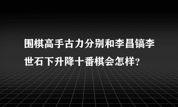 围棋高手古力分别和李昌镐李世石下升降十番棋会怎样?