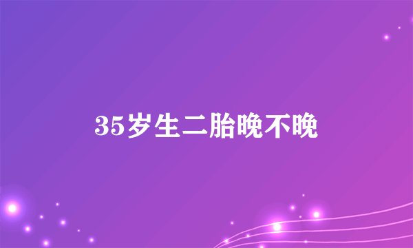 35岁生二胎晚不晚