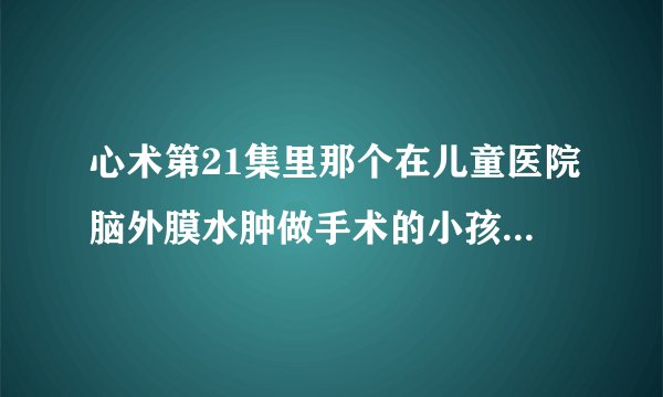 心术第21集里那个在儿童医院脑外膜水肿做手术的小孩是真的病了还是医院骗钱呢？