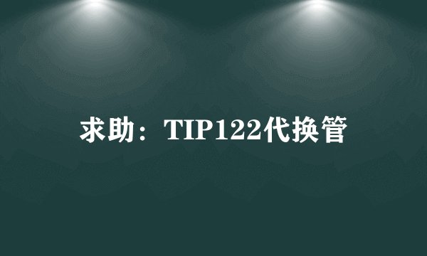 求助：TIP122代换管