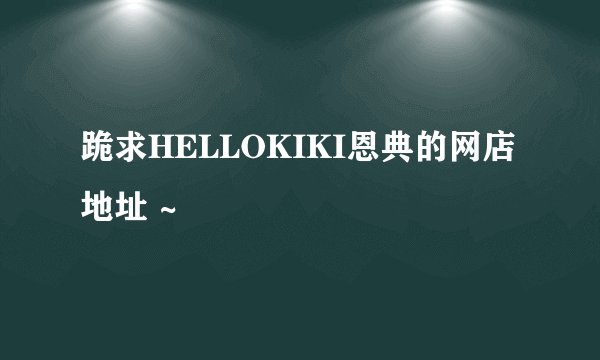 跪求HELLOKIKI恩典的网店地址 ~