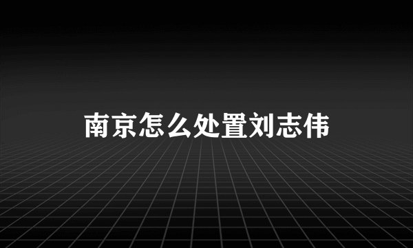 南京怎么处置刘志伟
