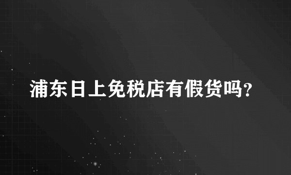 浦东日上免税店有假货吗?