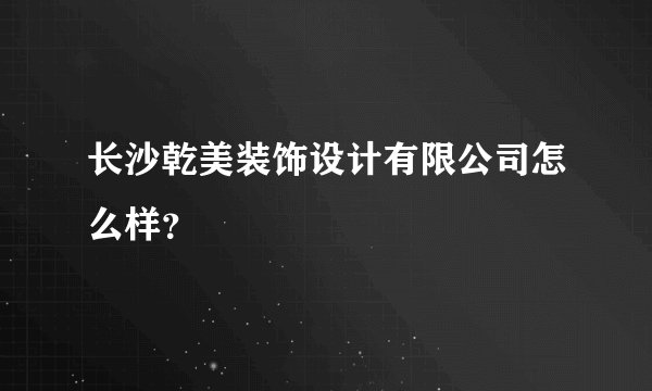 长沙乾美装饰设计有限公司怎么样？