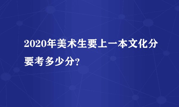 2020年美术生要上一本文化分要考多少分？