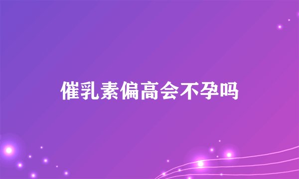 催乳素偏高会不孕吗
