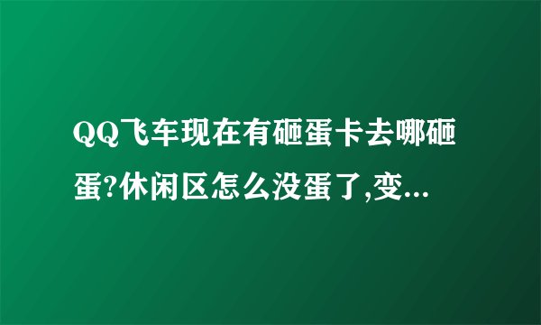 QQ飞车现在有砸蛋卡去哪砸蛋?休闲区怎么没蛋了,变成金元宝了。