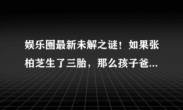 娱乐圈最新未解之谜!如果张柏芝生了三胎,那么孩子爸爸是谁?