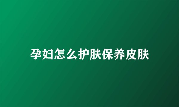 孕妇怎么护肤保养皮肤
