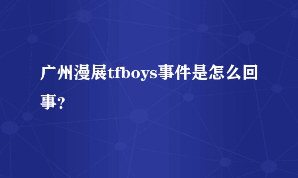 广州漫展tfboys事件是怎么回事?