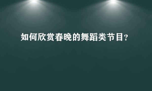 如何欣赏春晚的舞蹈类节目？