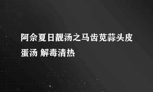 阿佘夏日靓汤之马齿苋蒜头皮蛋汤 解毒清热