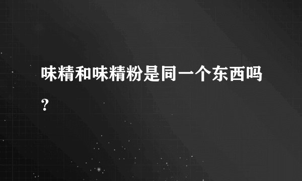 味精和味精粉是同一个东西吗？