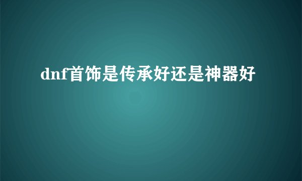 dnf首饰是传承好还是神器好