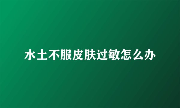 水土不服皮肤过敏怎么办