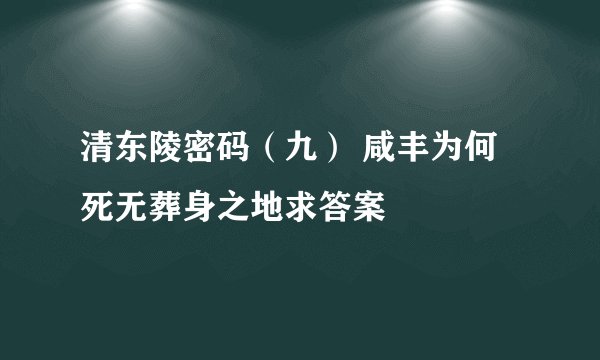 清东陵密码(九) 咸丰为何死无葬身之地求答案