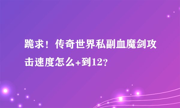 跪求！传奇世界私副血魔剑攻击速度怎么+到12？