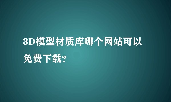 3D模型材质库哪个网站可以免费下载？