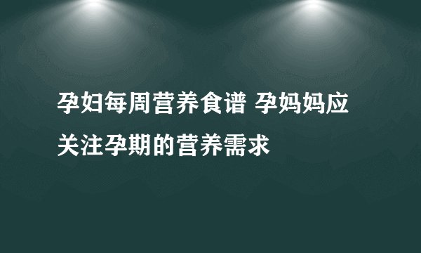 孕妇每周营养食谱 孕妈妈应关注孕期的营养需求