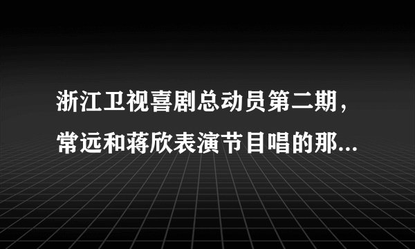 浙江卫视喜剧总动员第二期，常远和蒋欣表演节目唱的那首张信哲的是什么歌？一下子想不起来了。