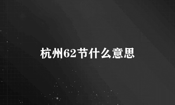 杭州62节什么意思