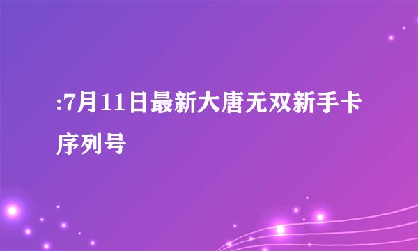 :7月11日最新大唐无双新手卡序列号
