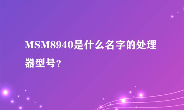 MSM8940是什么名字的处理器型号？