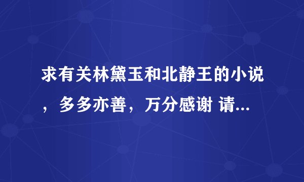 求有关林黛玉和北静王的小说，多多亦善，万分感谢 请发到928127305