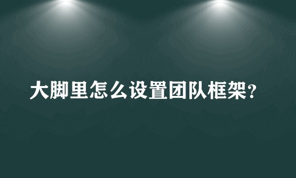 大脚里怎么设置团队框架？