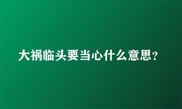 大祸临头要当心什么意思？