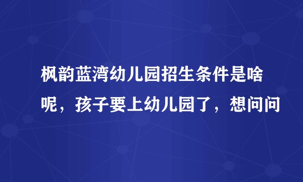 枫韵蓝湾幼儿园招生条件是啥呢，孩子要上幼儿园了，想问问
