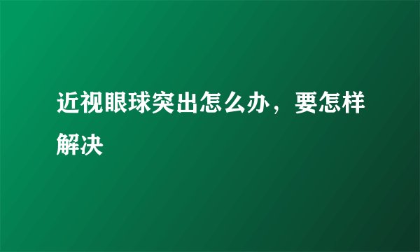 近视眼球突出怎么办,要怎样解决