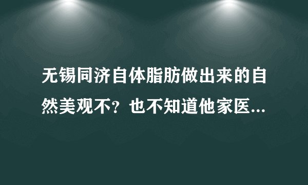 无锡同济自体脂肪做出来的自然美观不？也不知道他家医生技术怎么样啊？做不做的好呢？