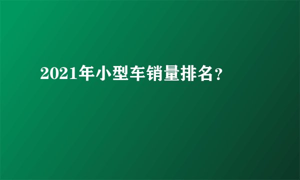 2021年小型车销量排名？