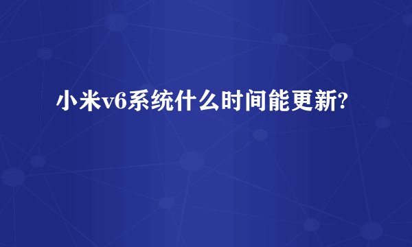 小米v6系统什么时间能更新?
