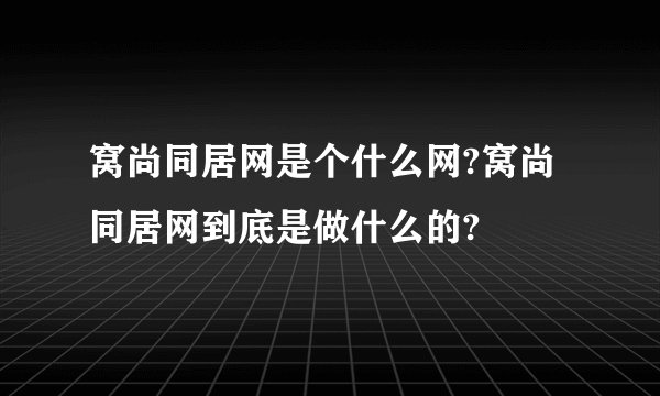 窝尚同居网是个什么网?窝尚同居网到底是做什么的?
