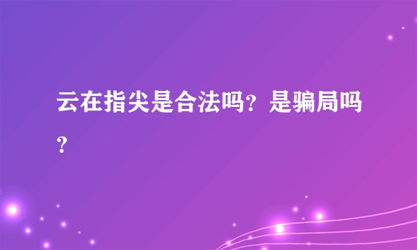 云在指尖是合法吗？是骗局吗？