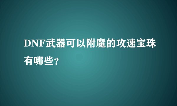 DNF武器可以附魔的攻速宝珠有哪些?