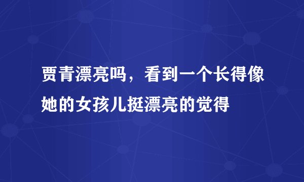贾青漂亮吗，看到一个长得像她的女孩儿挺漂亮的觉得