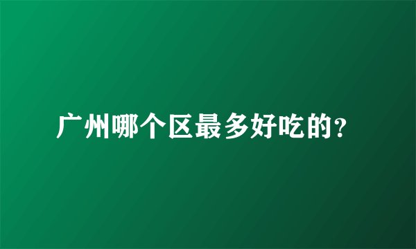 广州哪个区最多好吃的？